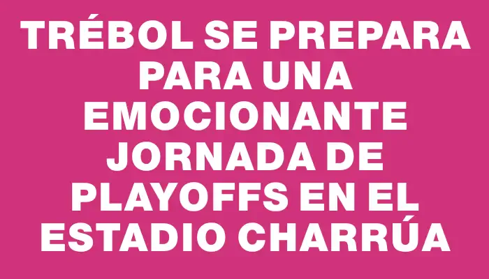 Trébol se prepara para una emocionante jornada de Playoffs en el Estadio Charrúa