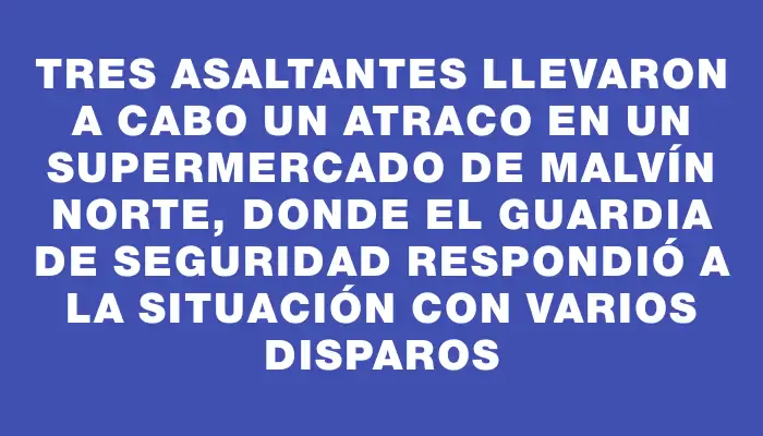 Tres asaltantes llevaron a cabo un atraco en un supermercado de Malvín Norte, donde el guardia de seguridad respondió a la situación con varios disparos