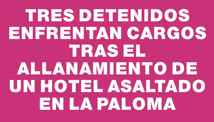 Tres detenidos enfrentan cargos tras el allanamiento de un hotel asaltado en La Paloma