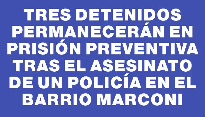 Tres detenidos permanecerán en prisión preventiva tras el asesinato de un policía en el barrio Marconi