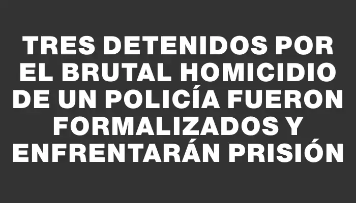 Tres detenidos por el brutal homicidio de un policía fueron formalizados y enfrentarán prisión