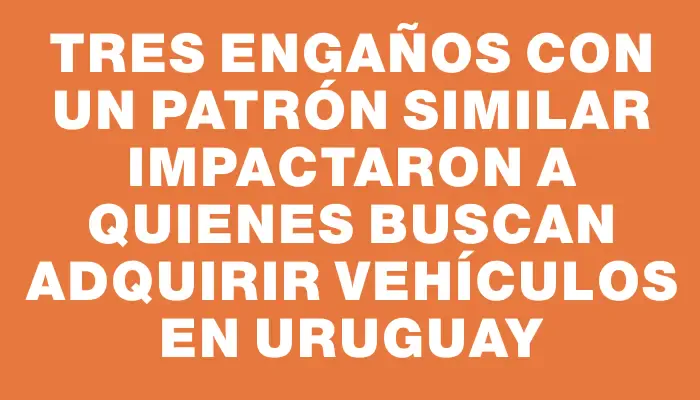 Tres engaños con un patrón similar impactaron a quienes buscan adquirir vehículos en Uruguay