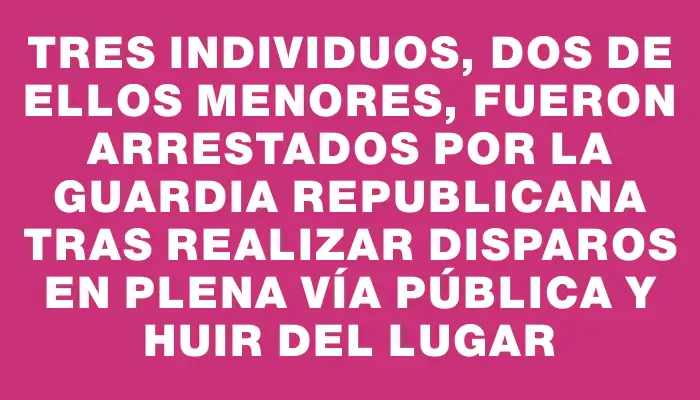 Tres individuos, dos de ellos menores, fueron arrestados por la Guardia Republicana tras realizar disparos en plena vía pública y huir del lugar