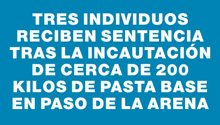 Tres individuos reciben sentencia tras la incautación de cerca de 200 kilos de pasta base en Paso de la Arena