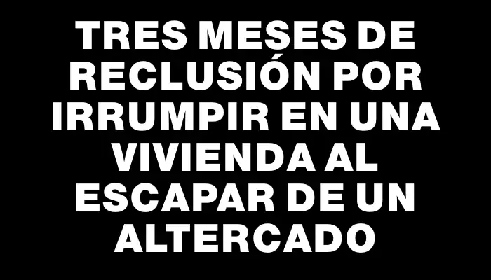 Tres meses de reclusión por irrumpir en una vivienda al escapar de un altercado