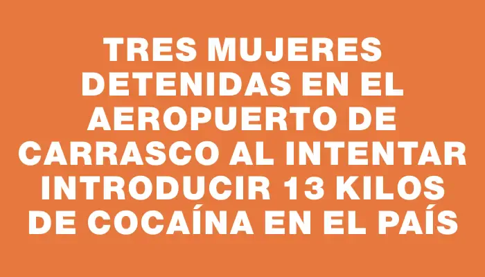 Tres mujeres detenidas en el aeropuerto de Carrasco al intentar introducir 13 kilos de cocaína en el país