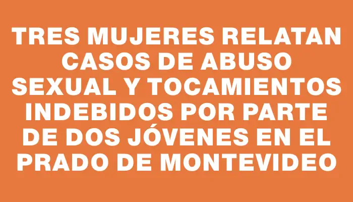 Tres mujeres relatan casos de abuso sexual y tocamientos indebidos por parte de dos jóvenes en el Prado de Montevideo