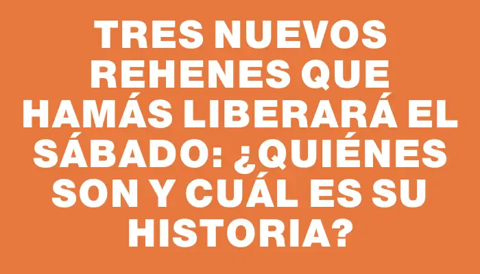 Tres nuevos rehenes que Hamás liberará el sábado: ¿quiénes son y cuál es su historia?