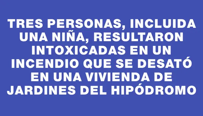 Tres personas, incluida una niña, resultaron intoxicadas en un incendio que se desató en una vivienda de Jardines del Hipódromo