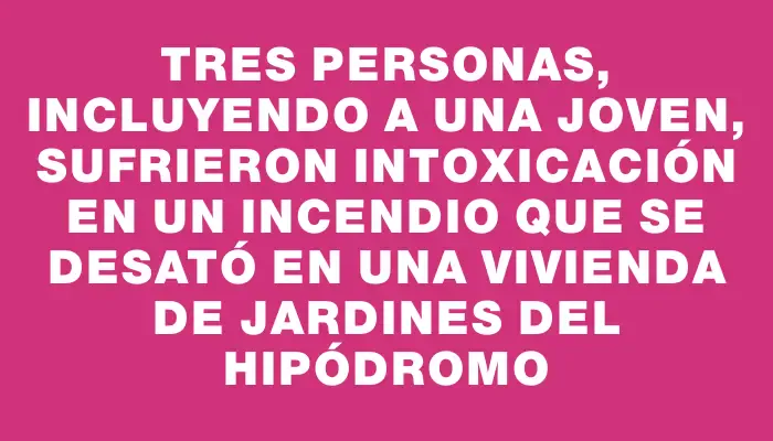 Tres personas, incluyendo a una joven, sufrieron intoxicación en un incendio que se desató en una vivienda de Jardines del Hipódromo