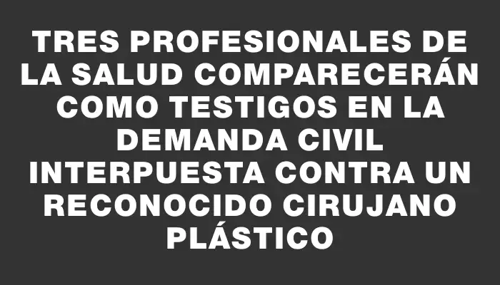 Tres profesionales de la salud comparecerán como testigos en la demanda civil interpuesta contra un reconocido cirujano plástico