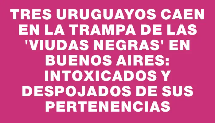 Tres uruguayos caen en la trampa de las "viudas negras" en Buenos Aires: intoxicados y despojados de sus pertenencias