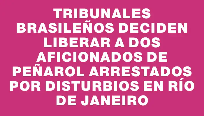 Tribunales brasileños deciden liberar a dos aficionados de Peñarol arrestados por disturbios en Río de Janeiro