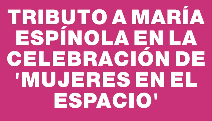 Tributo a María Espínola en la celebración de “Mujeres en el Espacio”