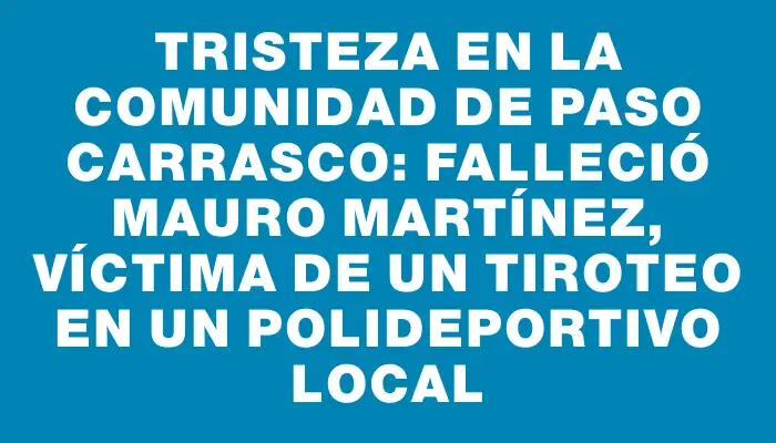 Tristeza en la comunidad de Paso Carrasco: falleció Mauro Martínez, víctima de un tiroteo en un polideportivo local