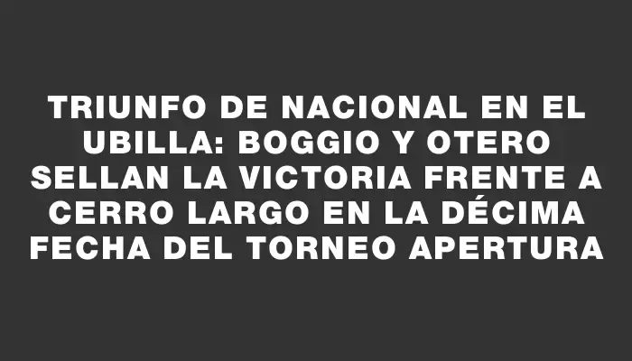 Triunfo de Nacional en el Ubilla: Boggio y Otero sellan la victoria frente a Cerro Largo en la décima fecha del Torneo Apertura