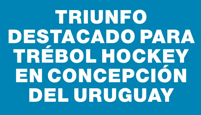 Triunfo destacado para Trébol Hockey en Concepción del Uruguay