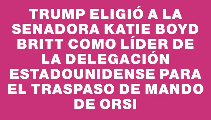 Trump eligió a la senadora Katie Boyd Britt como líder de la delegación estadounidense para el traspaso de mando de Orsi