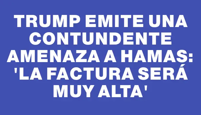 Trump emite una contundente amenaza a Hamas: “la factura será muy alta”