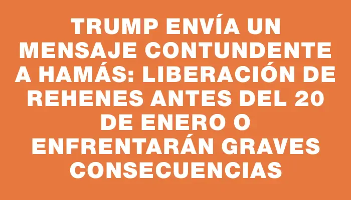 Trump envía un mensaje contundente a Hamás: liberación de rehenes antes del 20 de enero o enfrentarán graves consecuencias