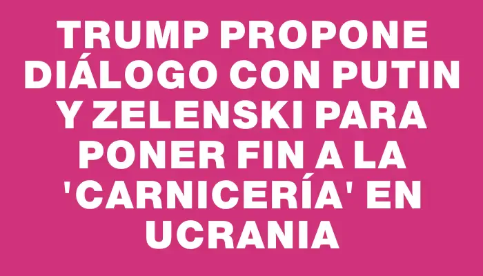 Trump propone diálogo con Putin y Zelenski para poner fin a la "carnicería" en Ucrania