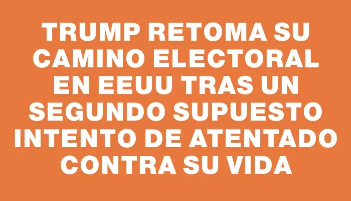 Trump retoma su camino electoral en Eeuu tras un segundo supuesto intento de atentado contra su vida