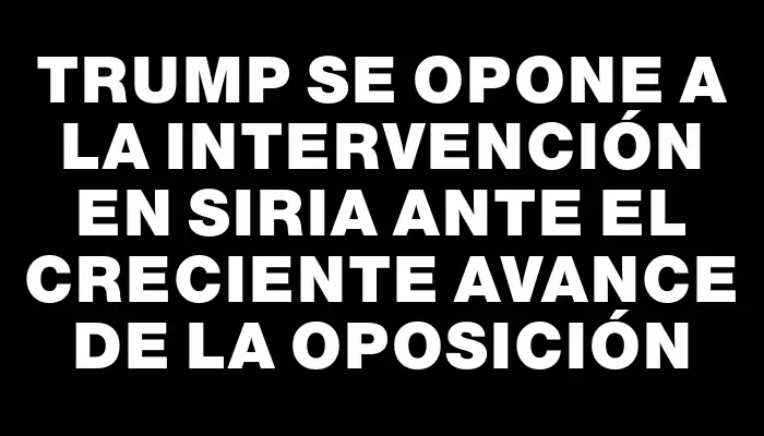 Trump se opone a la intervención en Siria ante el creciente avance de la oposición