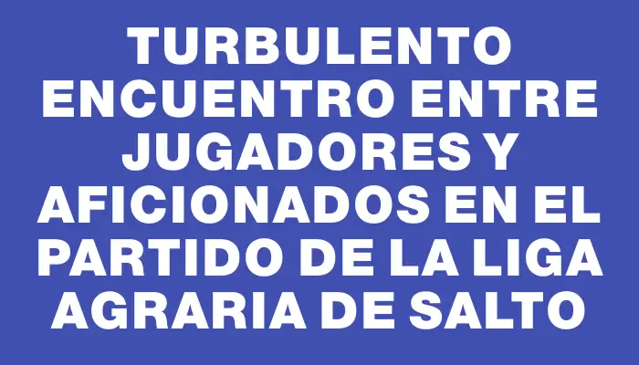 Turbulento encuentro entre jugadores y aficionados en el partido de la Liga Agraria de Salto