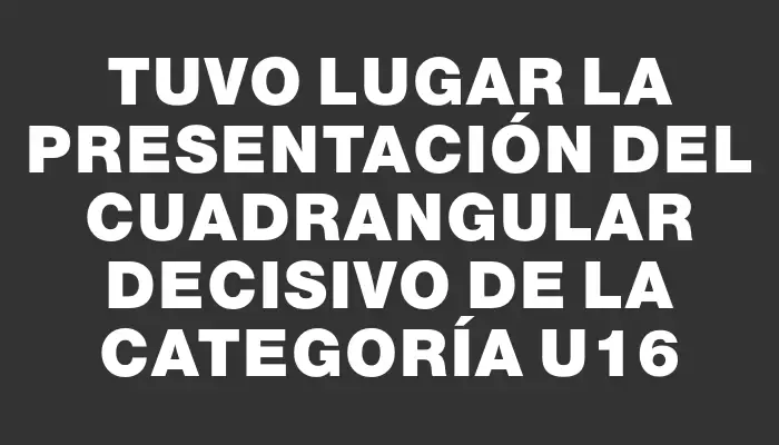 Tuvo lugar la presentación del cuadrangular decisivo de la categoría U16