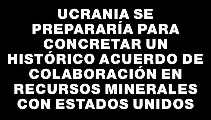 Ucrania se prepararía para concretar un histórico acuerdo de colaboración en recursos minerales con Estados Unidos
