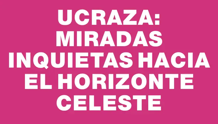 Ucraza: Miradas inquietas hacia el horizonte celeste