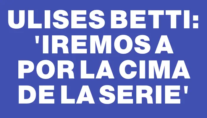 Ulises Betti: “Iremos a por la cima de la serie”