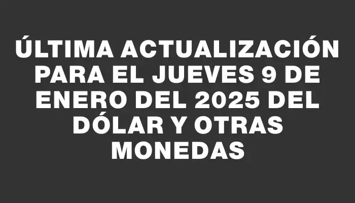 Última actualización para el Jueves 9 de enero del 2025 del dólar y otras monedas