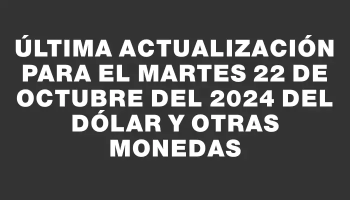 Última actualización para el Martes 22 de octubre del 2024 del dólar y otras monedas