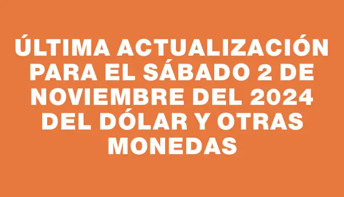 Última actualización para el Sábado 2 de noviembre del 2024 del dólar y otras monedas