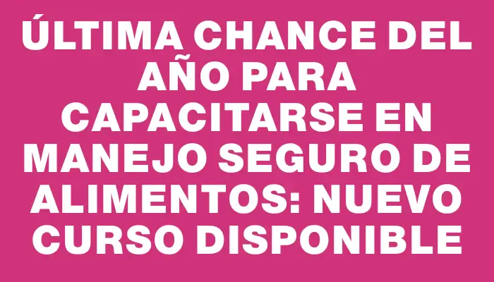 Última chance del año para capacitarse en manejo seguro de alimentos: nuevo curso disponible