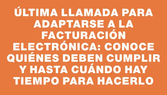 Última llamada para adaptarse a la facturación electrónica: conoce quiénes deben cumplir y hasta cuándo hay tiempo para hacerlo