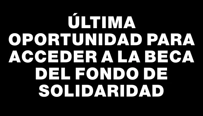 Última oportunidad para acceder a la beca del Fondo de Solidaridad