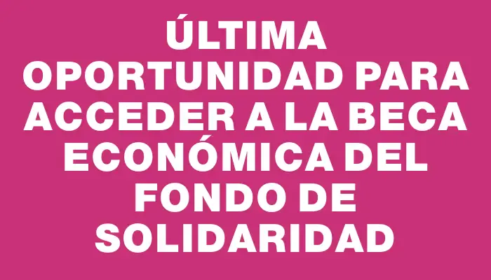 Última oportunidad para acceder a la beca económica del Fondo de Solidaridad