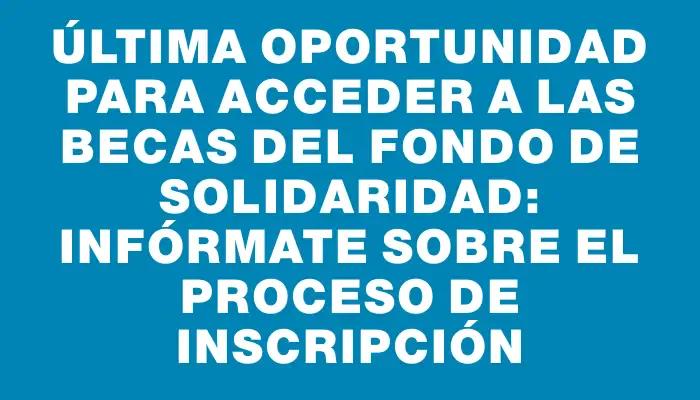 Última oportunidad para acceder a las becas del Fondo de Solidaridad: infórmate sobre el proceso de inscripción