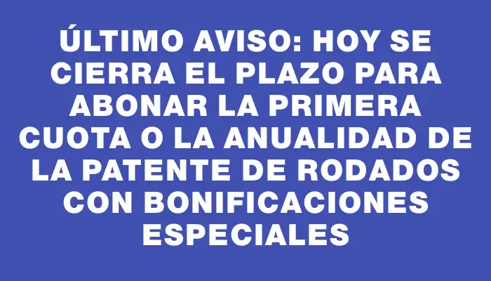 Último aviso: hoy se cierra el plazo para abonar la primera cuota o la anualidad de la patente de rodados con bonificaciones especiales