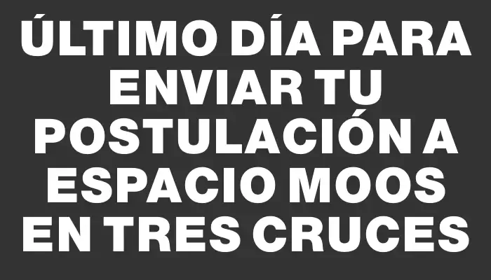 Último día para enviar tu postulación a Espacio Moos en Tres Cruces