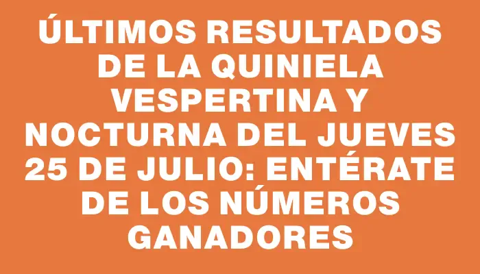 Últimos resultados de la Quiniela Vespertina y Nocturna del jueves 25 de julio: entérate de los números ganadores