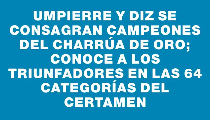 Umpierre y Diz se consagran campeones del Charrúa de Oro; conoce a los triunfadores en las 64 categorías del certamen