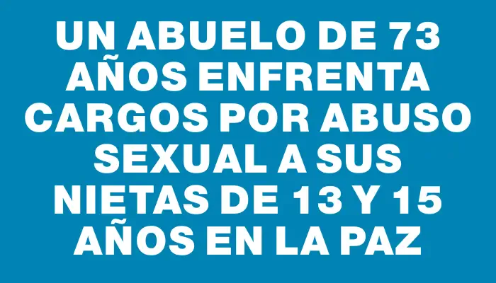 Un abuelo de 73 años enfrenta cargos por abuso sexual a sus nietas de 13 y 15 años en La Paz