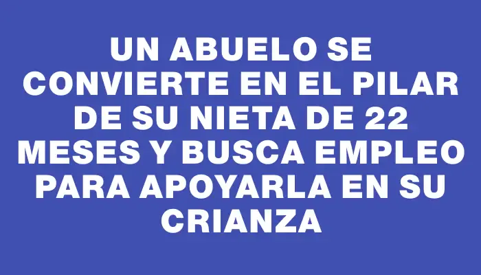 Un abuelo se convierte en el pilar de su nieta de 22 meses y busca empleo para apoyarla en su crianza