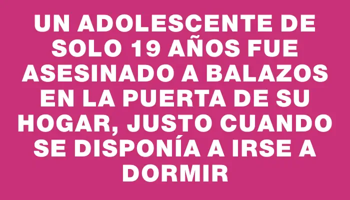 Un adolescente de solo 19 años fue asesinado a balazos en la puerta de su hogar, justo cuando se disponía a irse a dormir