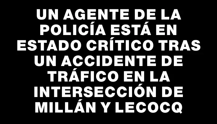 Un agente de la policía está en estado crítico tras un accidente de tráfico en la intersección de Millán y Lecocq