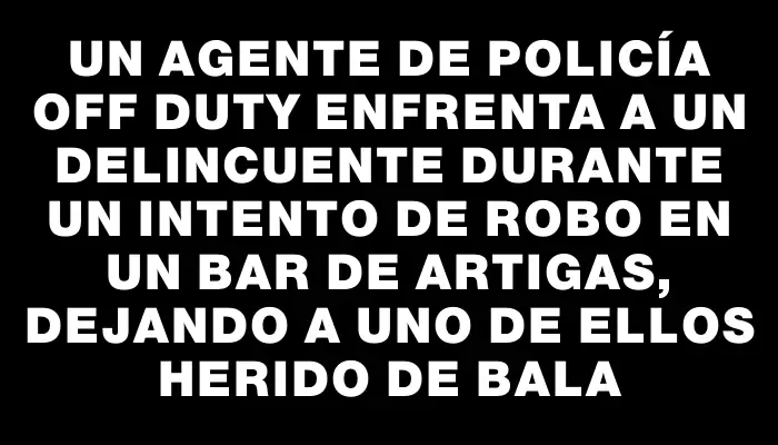 Un agente de policía off duty enfrenta a un delincuente durante un intento de robo en un bar de Artigas, dejando a uno de ellos herido de bala