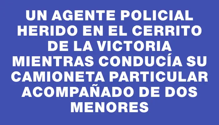 Un agente policial herido en el Cerrito de la Victoria mientras conducía su camioneta particular acompañado de dos menores